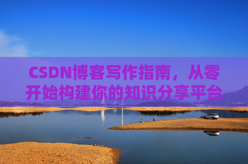 CSDN博客写作指南，从零开始构建你的知识分享平台